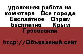 удалённая работа на комютере - Все города Бесплатное » Отдам бесплатно   . Крым,Грэсовский